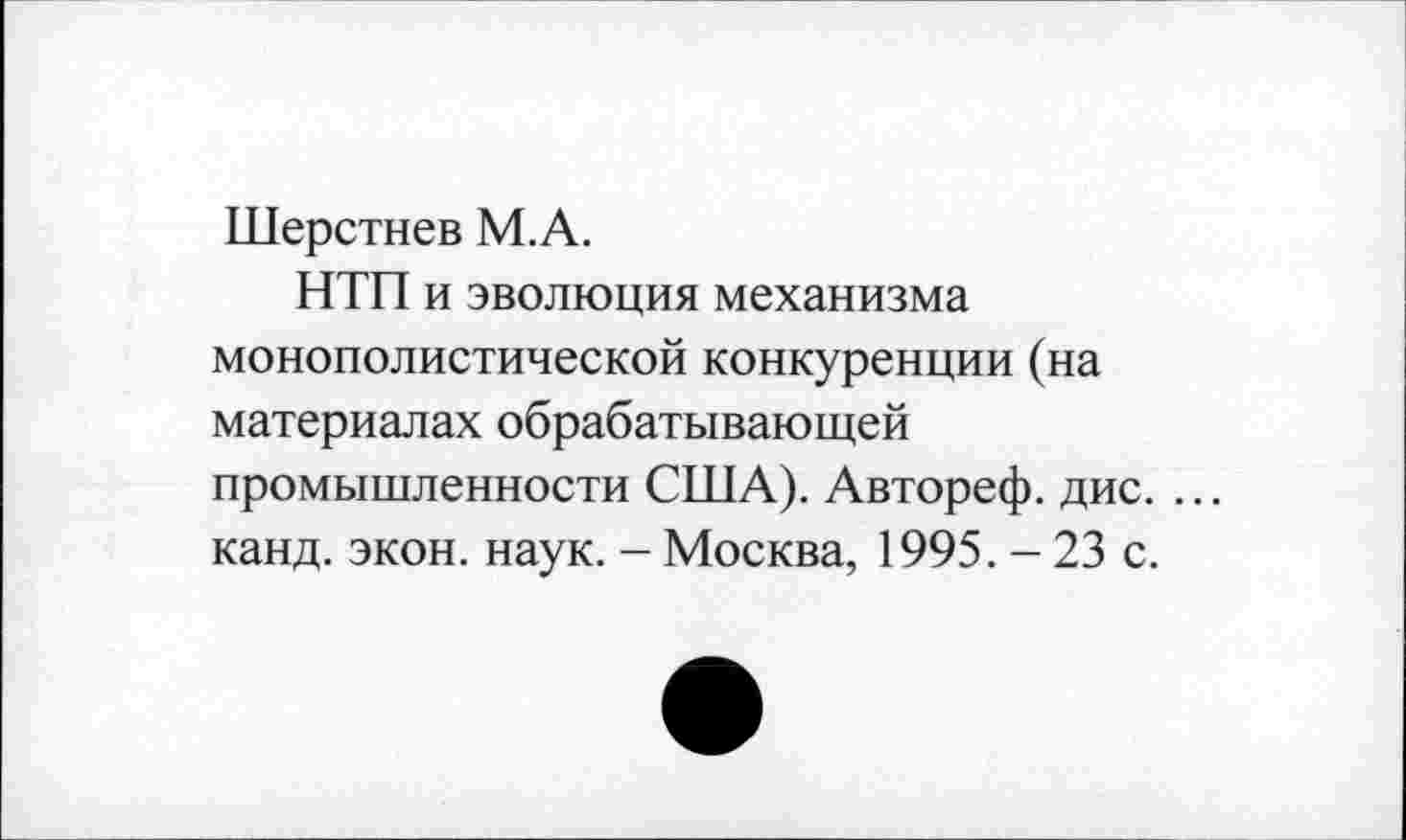 ﻿Шерстнев М.А.
НТП и эволюция механизма монополистической конкуренции (на материалах обрабатывающей промышленности США). Автореф. дис. ... канд. экон. наук. - Москва, 1995. - 23 с.